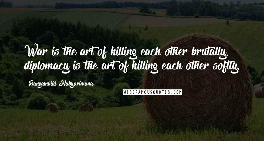 Bangambiki Habyarimana Quotes: War is the art of killing each other brutally, diplomacy is the art of killing each other softly.