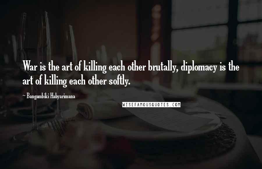 Bangambiki Habyarimana Quotes: War is the art of killing each other brutally, diplomacy is the art of killing each other softly.