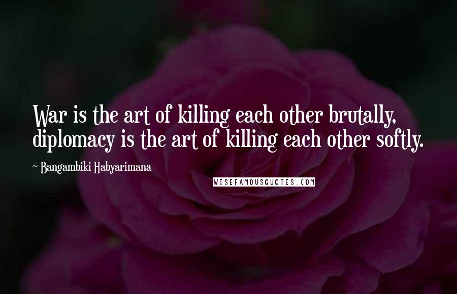 Bangambiki Habyarimana Quotes: War is the art of killing each other brutally, diplomacy is the art of killing each other softly.