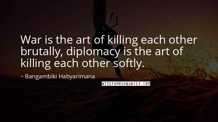 Bangambiki Habyarimana Quotes: War is the art of killing each other brutally, diplomacy is the art of killing each other softly.