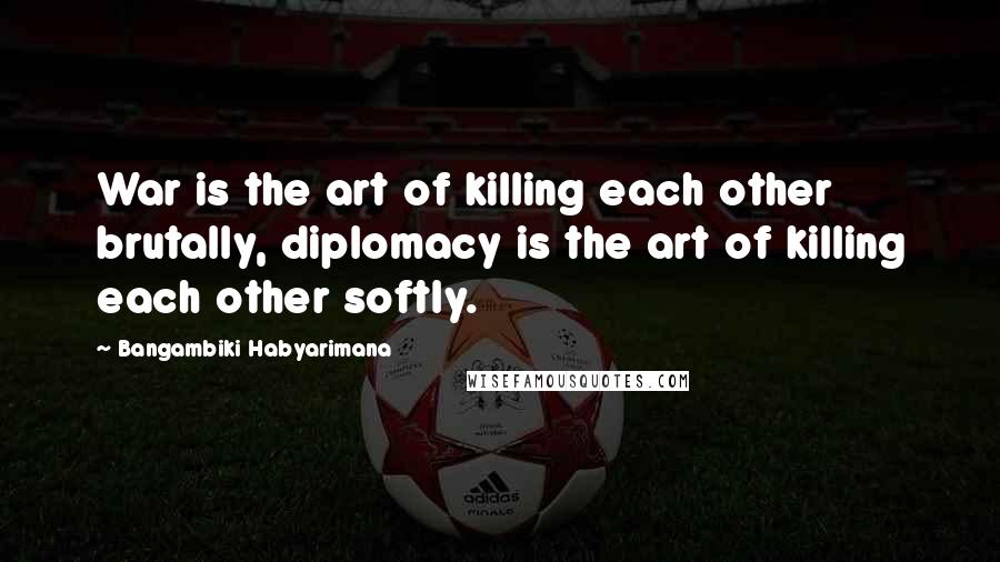 Bangambiki Habyarimana Quotes: War is the art of killing each other brutally, diplomacy is the art of killing each other softly.