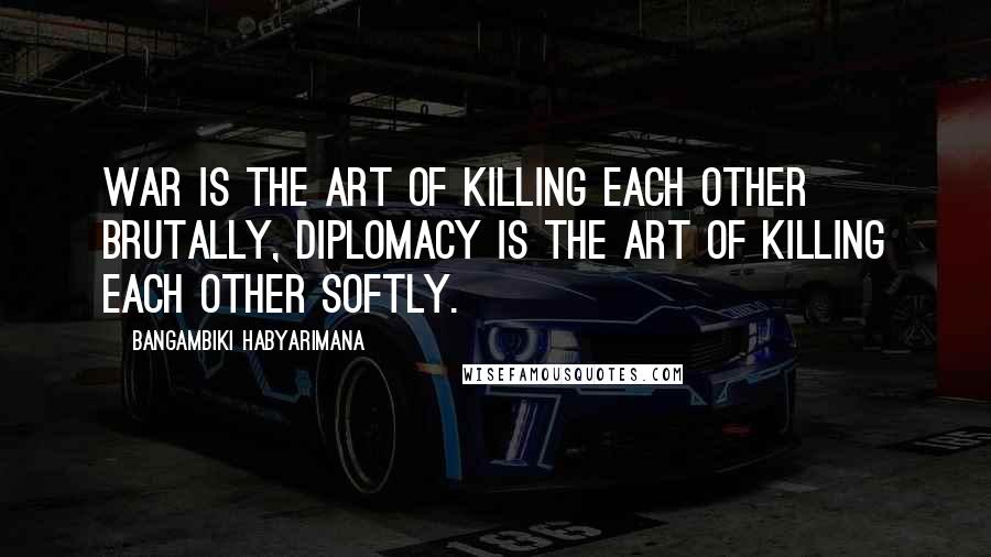 Bangambiki Habyarimana Quotes: War is the art of killing each other brutally, diplomacy is the art of killing each other softly.