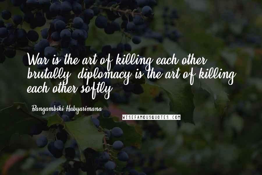 Bangambiki Habyarimana Quotes: War is the art of killing each other brutally, diplomacy is the art of killing each other softly.