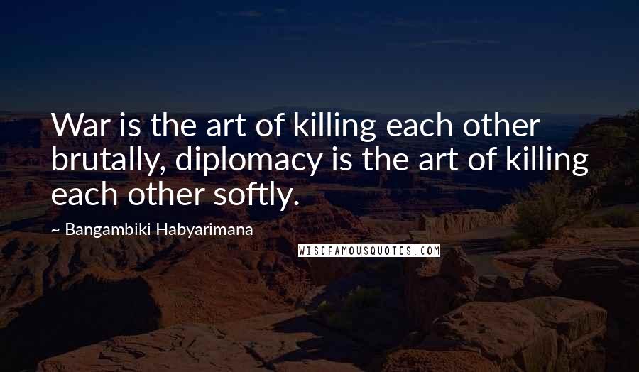 Bangambiki Habyarimana Quotes: War is the art of killing each other brutally, diplomacy is the art of killing each other softly.