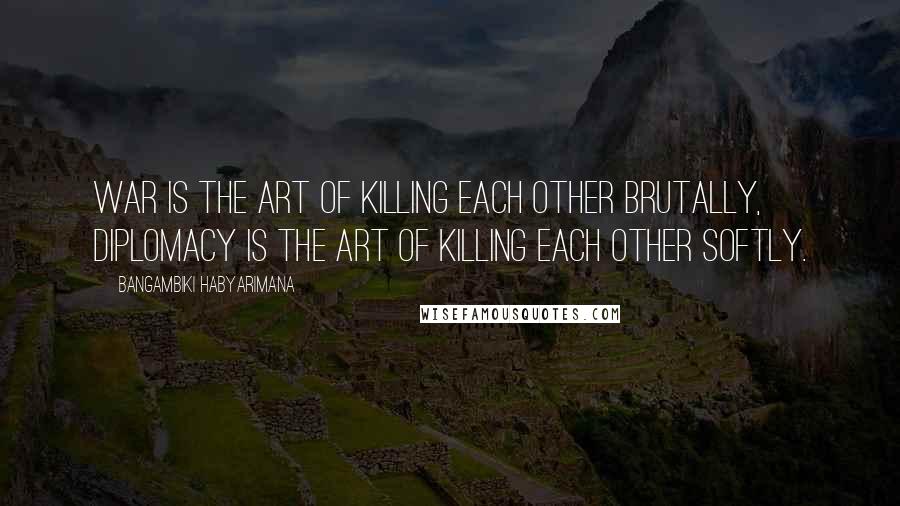 Bangambiki Habyarimana Quotes: War is the art of killing each other brutally, diplomacy is the art of killing each other softly.