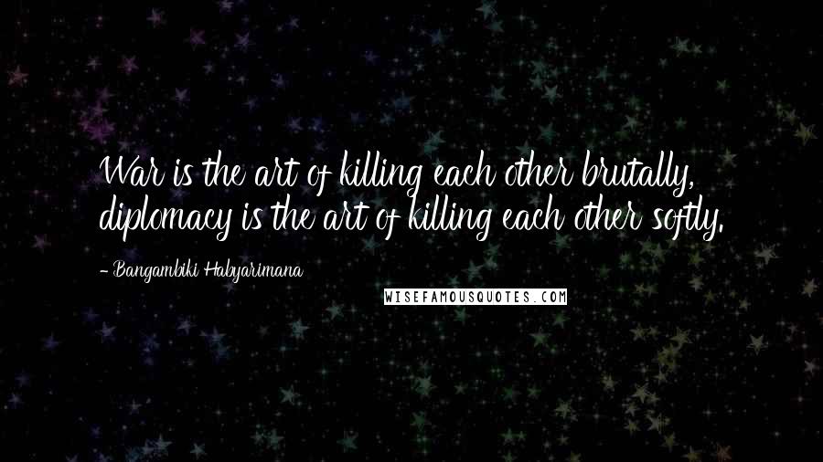 Bangambiki Habyarimana Quotes: War is the art of killing each other brutally, diplomacy is the art of killing each other softly.