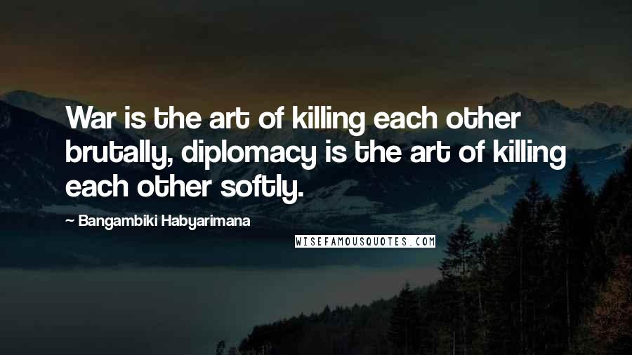 Bangambiki Habyarimana Quotes: War is the art of killing each other brutally, diplomacy is the art of killing each other softly.