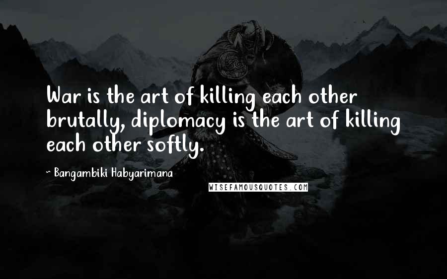 Bangambiki Habyarimana Quotes: War is the art of killing each other brutally, diplomacy is the art of killing each other softly.