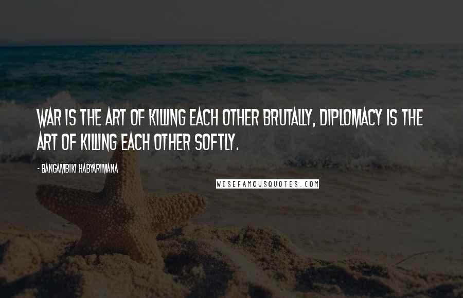 Bangambiki Habyarimana Quotes: War is the art of killing each other brutally, diplomacy is the art of killing each other softly.