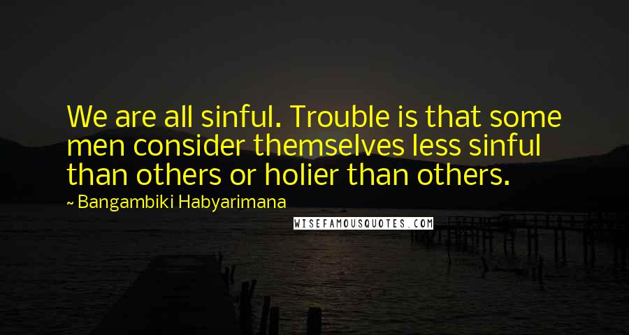 Bangambiki Habyarimana Quotes: We are all sinful. Trouble is that some men consider themselves less sinful than others or holier than others.