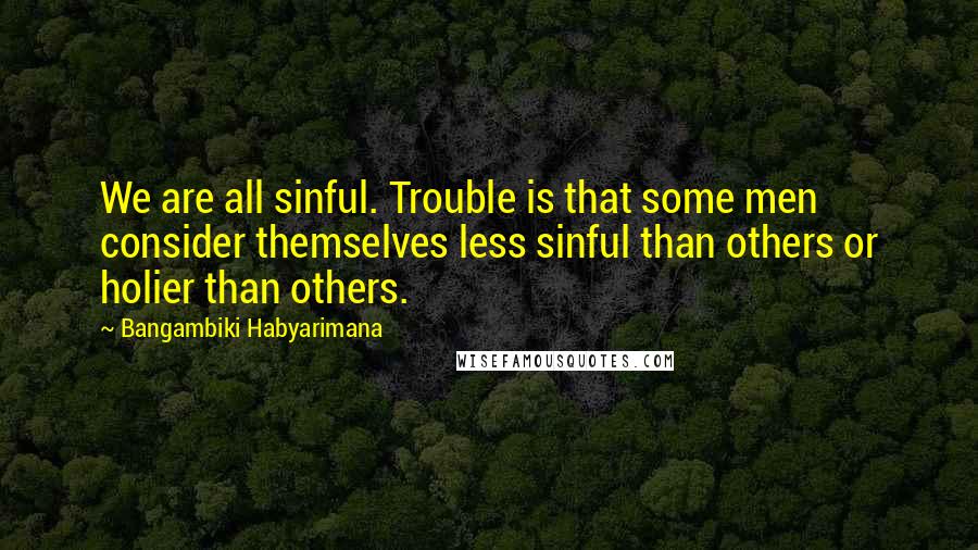 Bangambiki Habyarimana Quotes: We are all sinful. Trouble is that some men consider themselves less sinful than others or holier than others.