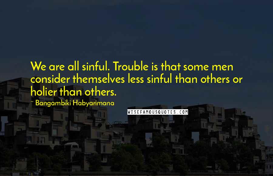 Bangambiki Habyarimana Quotes: We are all sinful. Trouble is that some men consider themselves less sinful than others or holier than others.