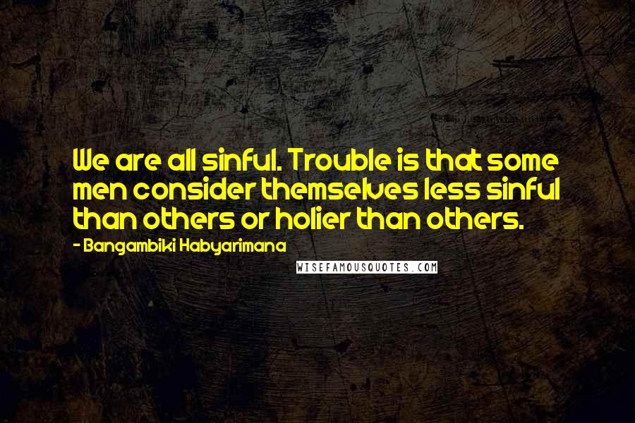 Bangambiki Habyarimana Quotes: We are all sinful. Trouble is that some men consider themselves less sinful than others or holier than others.