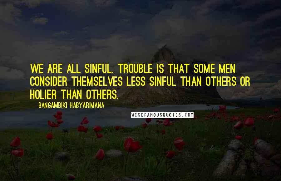 Bangambiki Habyarimana Quotes: We are all sinful. Trouble is that some men consider themselves less sinful than others or holier than others.