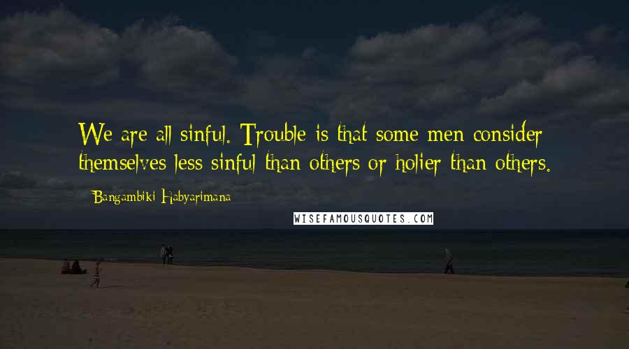 Bangambiki Habyarimana Quotes: We are all sinful. Trouble is that some men consider themselves less sinful than others or holier than others.