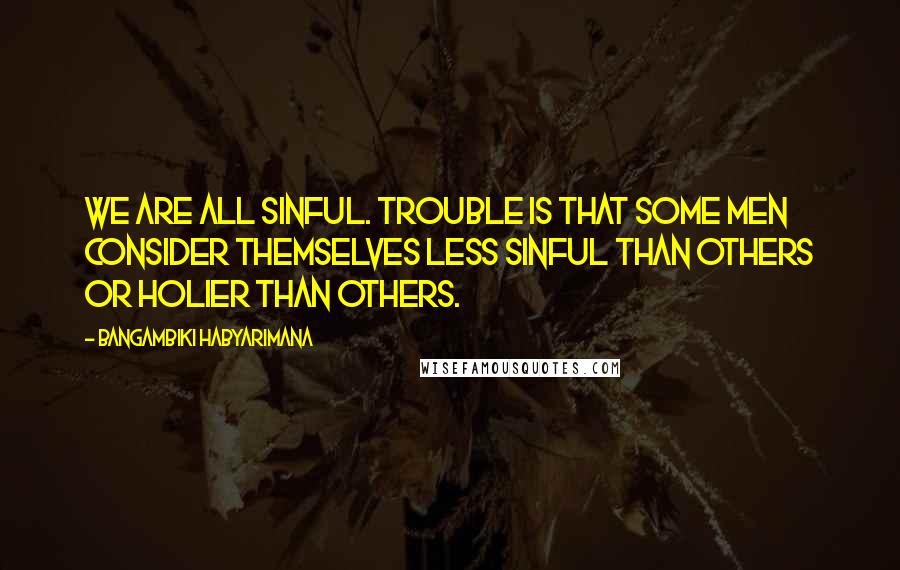 Bangambiki Habyarimana Quotes: We are all sinful. Trouble is that some men consider themselves less sinful than others or holier than others.