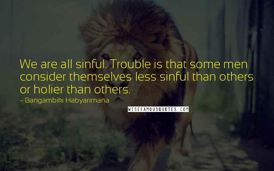 Bangambiki Habyarimana Quotes: We are all sinful. Trouble is that some men consider themselves less sinful than others or holier than others.