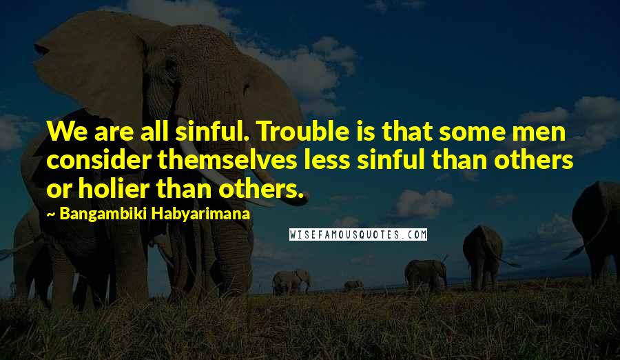 Bangambiki Habyarimana Quotes: We are all sinful. Trouble is that some men consider themselves less sinful than others or holier than others.