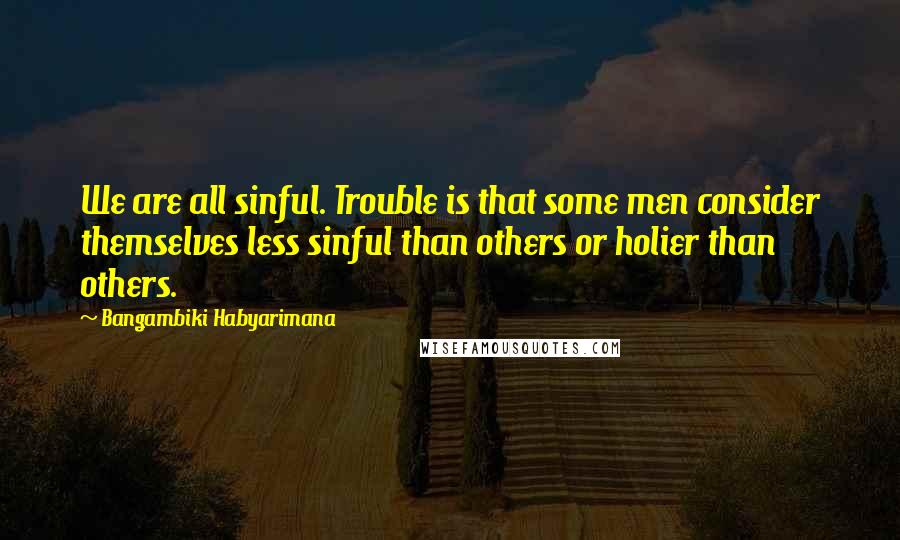 Bangambiki Habyarimana Quotes: We are all sinful. Trouble is that some men consider themselves less sinful than others or holier than others.