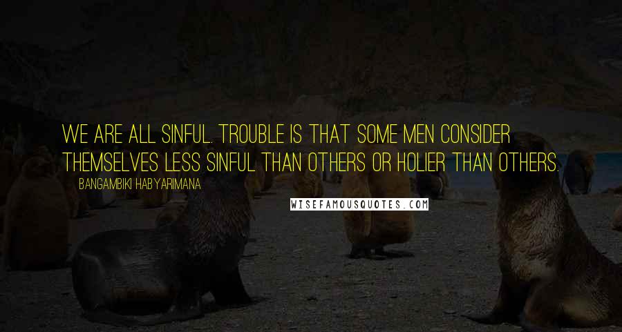 Bangambiki Habyarimana Quotes: We are all sinful. Trouble is that some men consider themselves less sinful than others or holier than others.