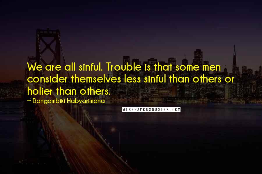 Bangambiki Habyarimana Quotes: We are all sinful. Trouble is that some men consider themselves less sinful than others or holier than others.