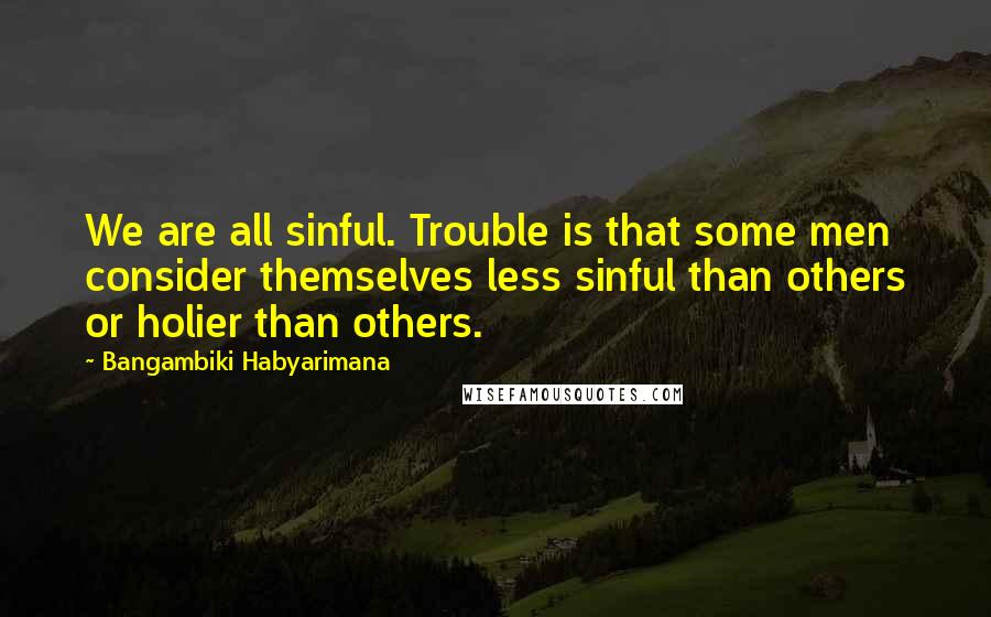 Bangambiki Habyarimana Quotes: We are all sinful. Trouble is that some men consider themselves less sinful than others or holier than others.