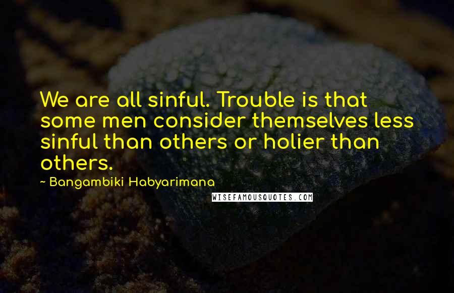 Bangambiki Habyarimana Quotes: We are all sinful. Trouble is that some men consider themselves less sinful than others or holier than others.