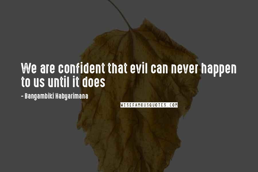 Bangambiki Habyarimana Quotes: We are confident that evil can never happen to us until it does