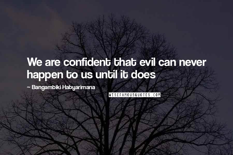 Bangambiki Habyarimana Quotes: We are confident that evil can never happen to us until it does
