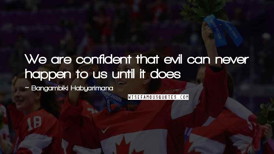 Bangambiki Habyarimana Quotes: We are confident that evil can never happen to us until it does