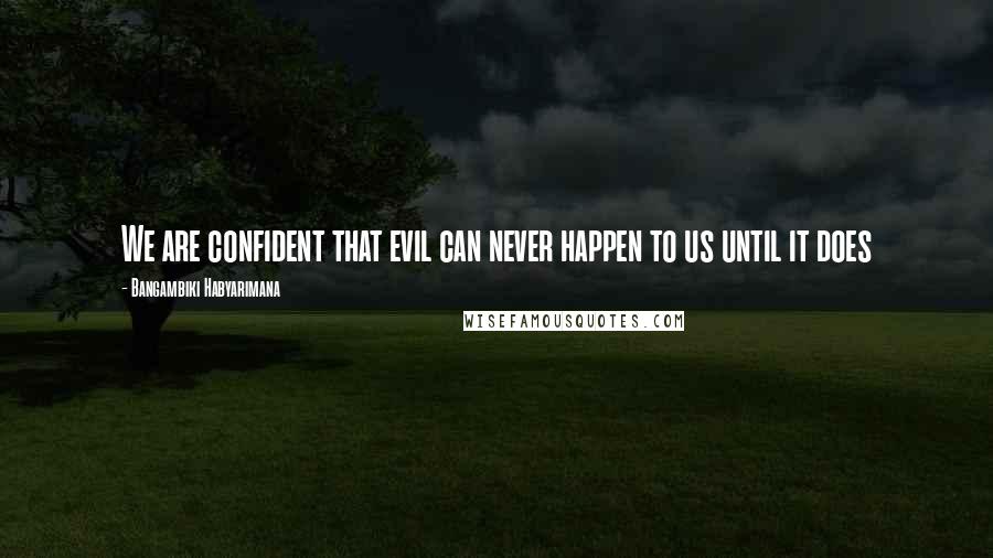Bangambiki Habyarimana Quotes: We are confident that evil can never happen to us until it does