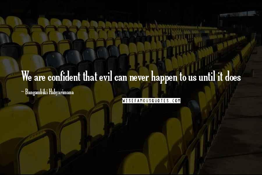 Bangambiki Habyarimana Quotes: We are confident that evil can never happen to us until it does