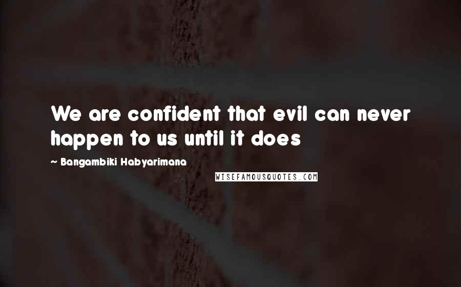 Bangambiki Habyarimana Quotes: We are confident that evil can never happen to us until it does