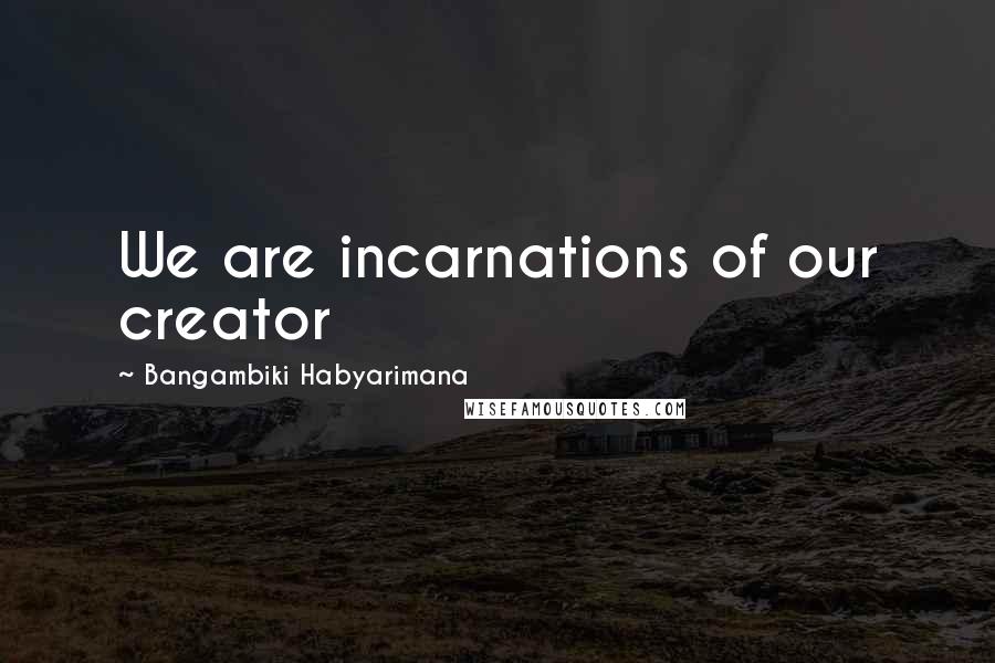 Bangambiki Habyarimana Quotes: We are incarnations of our creator