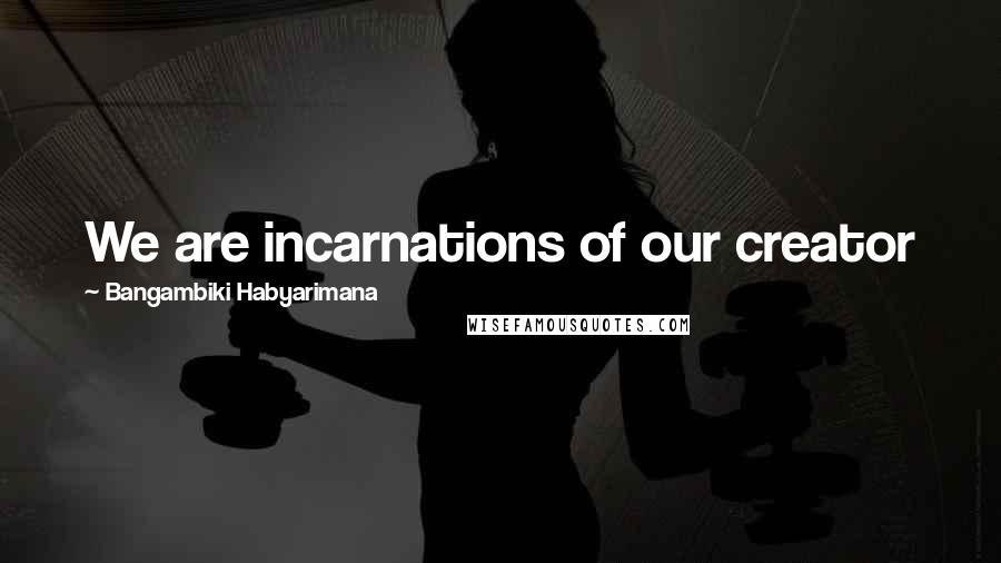 Bangambiki Habyarimana Quotes: We are incarnations of our creator