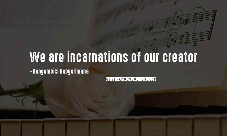 Bangambiki Habyarimana Quotes: We are incarnations of our creator