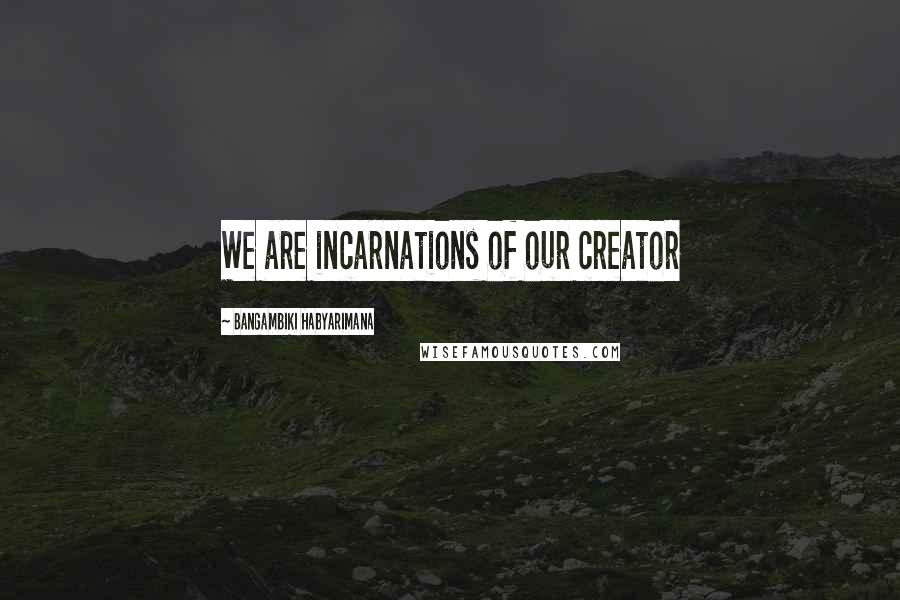 Bangambiki Habyarimana Quotes: We are incarnations of our creator
