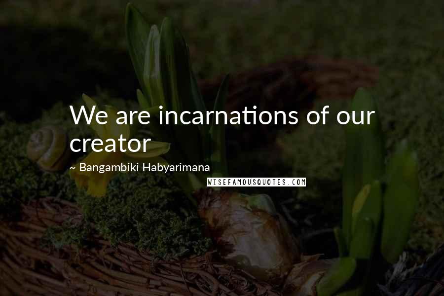 Bangambiki Habyarimana Quotes: We are incarnations of our creator