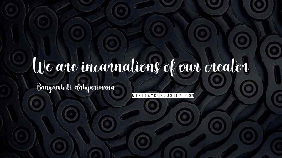 Bangambiki Habyarimana Quotes: We are incarnations of our creator