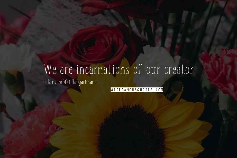 Bangambiki Habyarimana Quotes: We are incarnations of our creator