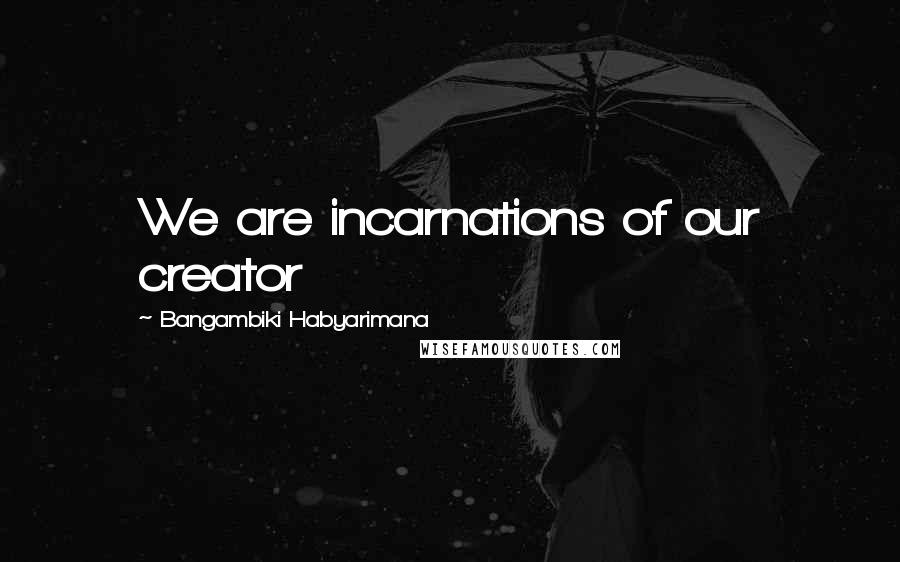 Bangambiki Habyarimana Quotes: We are incarnations of our creator