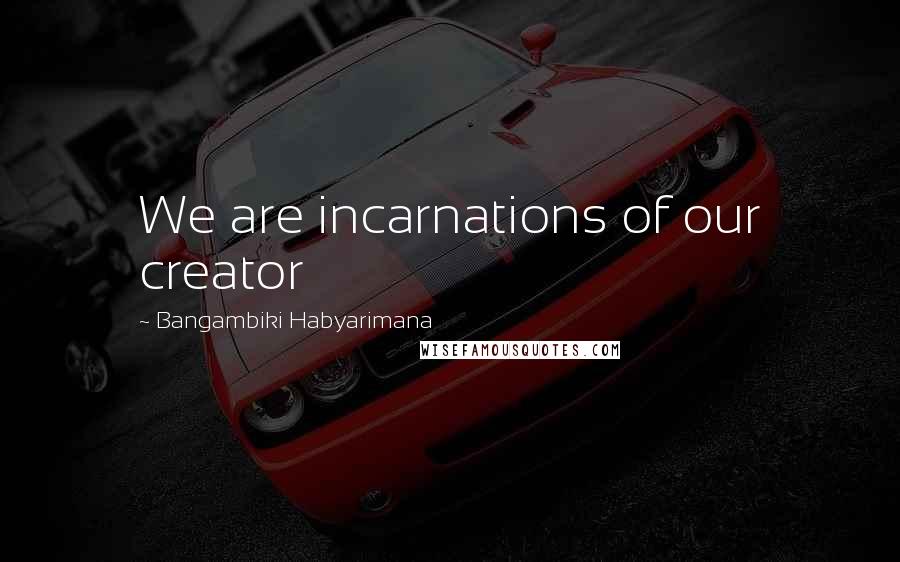 Bangambiki Habyarimana Quotes: We are incarnations of our creator