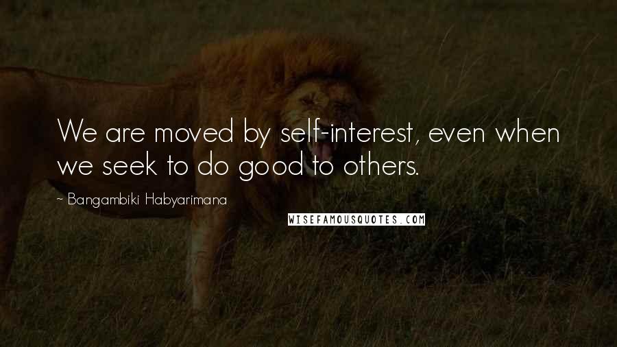 Bangambiki Habyarimana Quotes: We are moved by self-interest, even when we seek to do good to others.
