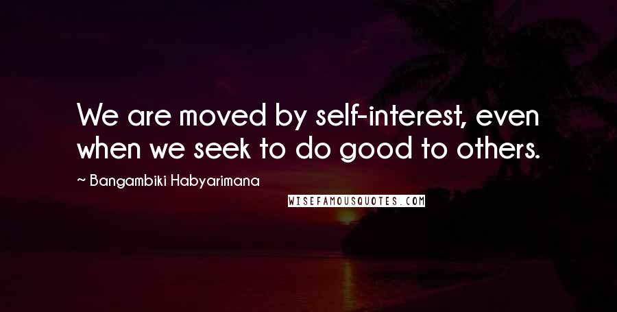 Bangambiki Habyarimana Quotes: We are moved by self-interest, even when we seek to do good to others.