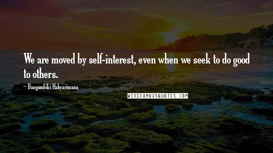 Bangambiki Habyarimana Quotes: We are moved by self-interest, even when we seek to do good to others.