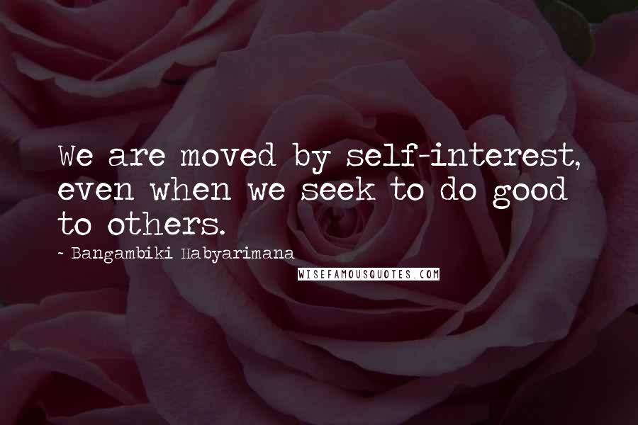 Bangambiki Habyarimana Quotes: We are moved by self-interest, even when we seek to do good to others.