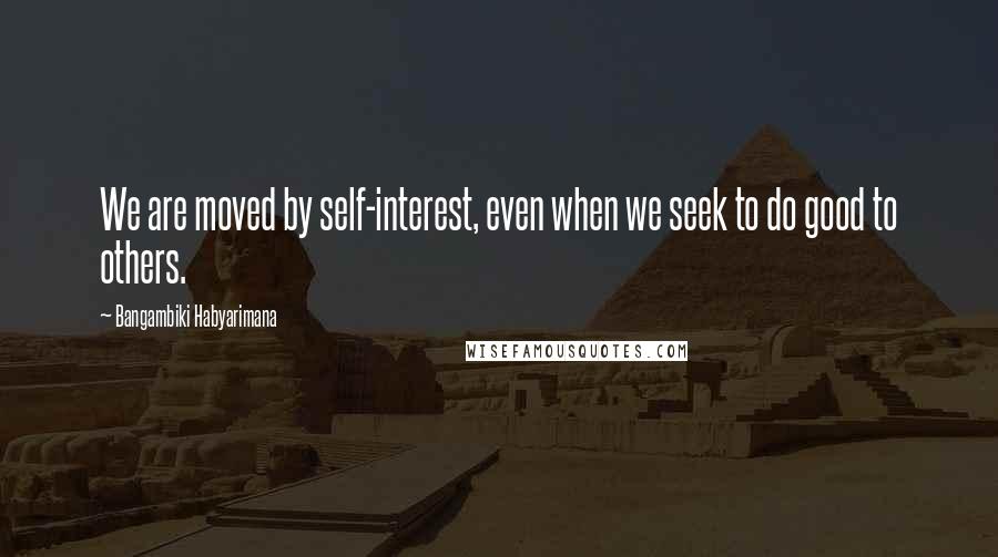 Bangambiki Habyarimana Quotes: We are moved by self-interest, even when we seek to do good to others.