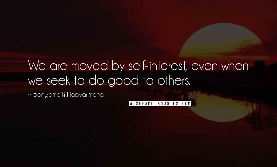 Bangambiki Habyarimana Quotes: We are moved by self-interest, even when we seek to do good to others.