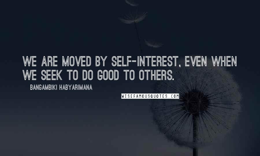 Bangambiki Habyarimana Quotes: We are moved by self-interest, even when we seek to do good to others.