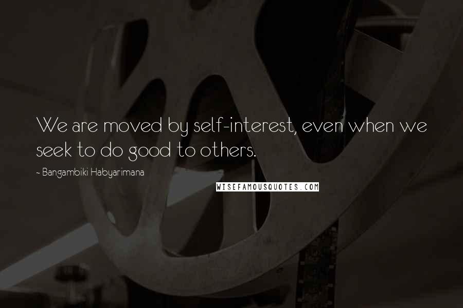 Bangambiki Habyarimana Quotes: We are moved by self-interest, even when we seek to do good to others.